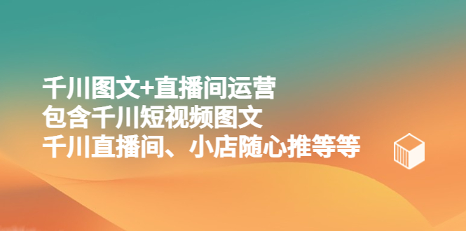 （5401期）千川图文+直播间运营，包含千川短视频图文、千川直播间、小店随心推等等-狂神云浏览专注活动，软件，教程分享！总之就是网络那些事。