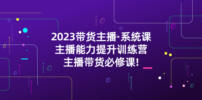 （5359期）2023带货主播·系统课，主播能力提升训练营，主播带货必修课!-狂神云浏览专注活动，软件，教程分享！总之就是网络那些事。