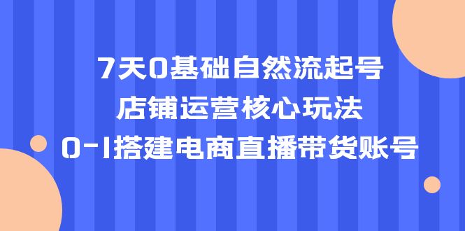 （5350期）7天0基础自然流起号，店铺运营核心玩法，0-1搭建电商直播带货账号-狂神云浏览专注活动，软件，教程分享！总之就是网络那些事。
