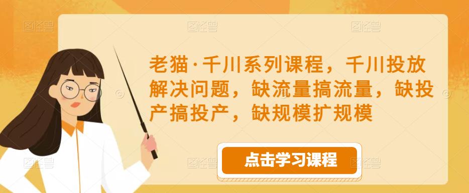 老猫·千川系列课程，千川投放解决问题，缺流量搞流量，缺投产搞投产，缺规模扩规模-狂神云浏览专注活动，软件，教程分享！总之就是网络那些事。