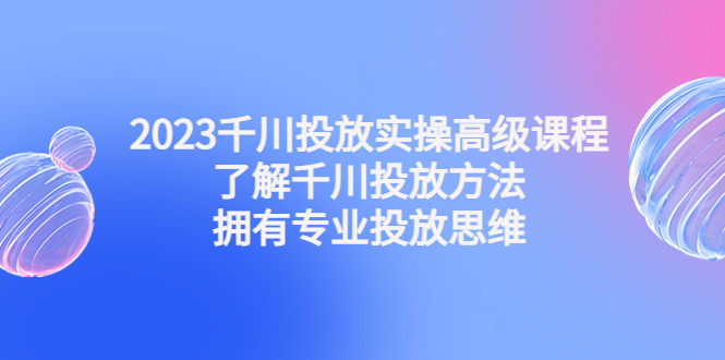（4667期）2023千川投放实操高级课程：了解千川投放方法，拥有专业投放思维-狂神云浏览专注活动，软件，教程分享！总之就是网络那些事。