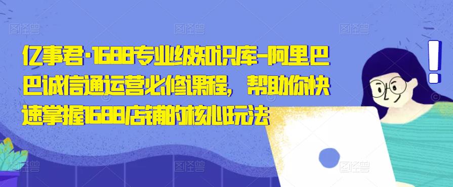 亿事君·1688专业级知识库-阿里巴巴诚信通运营必修课程，帮助你快速掌握1688店铺的核心玩法-狂神云浏览专注活动，软件，教程分享！总之就是网络那些事。