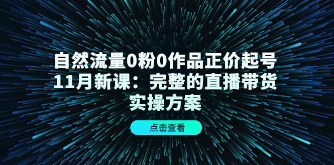 （4386期）自然流量0粉0作品正价起号11月新课：完整的直播带货实操方案！-狂神云浏览专注活动，软件，教程分享！总之就是网络那些事。
