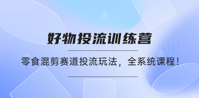（4378期）好物推广投流训练营：零食混剪赛道投流玩法，全系统课程！-狂神云浏览专注活动，软件，教程分享！总之就是网络那些事。
