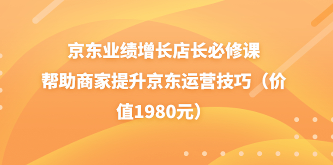 （3489期）京东业绩增长店长必修课：帮助商家提升京东运营技巧（价值1980元）-狂神云浏览专注活动，软件，教程分享！总之就是网络那些事。