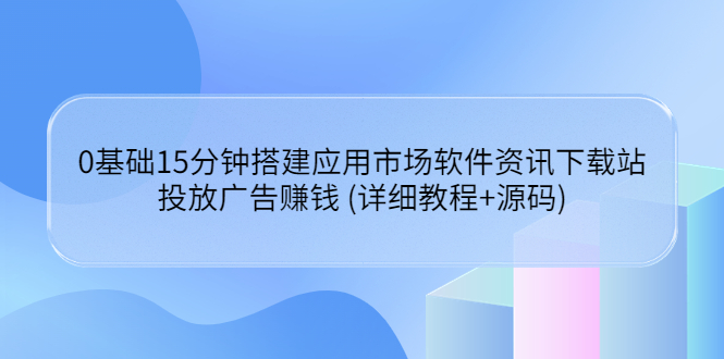 （3484期）0基础15分钟搭建应用市场软件资讯下载站：投放广告赚钱 (详细教程+源码)-狂神云浏览专注活动，软件，教程分享！总之就是网络那些事。