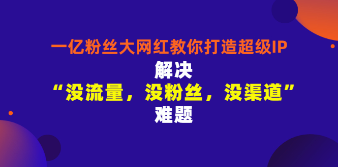 （2913期）一亿粉丝大网红教你打造超级IP：解决“没流量，没粉丝，没渠道”难题-狂神云浏览专注活动，软件，教程分享！总之就是网络那些事。
