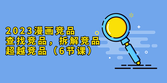 （5842期）2023漫画竞品，查找竞品，拆解竞品，超越竞品（6节课）-狂神云浏览专注活动，软件，教程分享！总之就是网络那些事。
