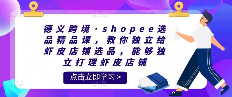 德义跨境·shopee选品精品课,教你独立给虾皮店铺选品,能够独立打理虾皮店铺-狂神云浏览专注活动,软件,教程分享!总之就是网络那些事。