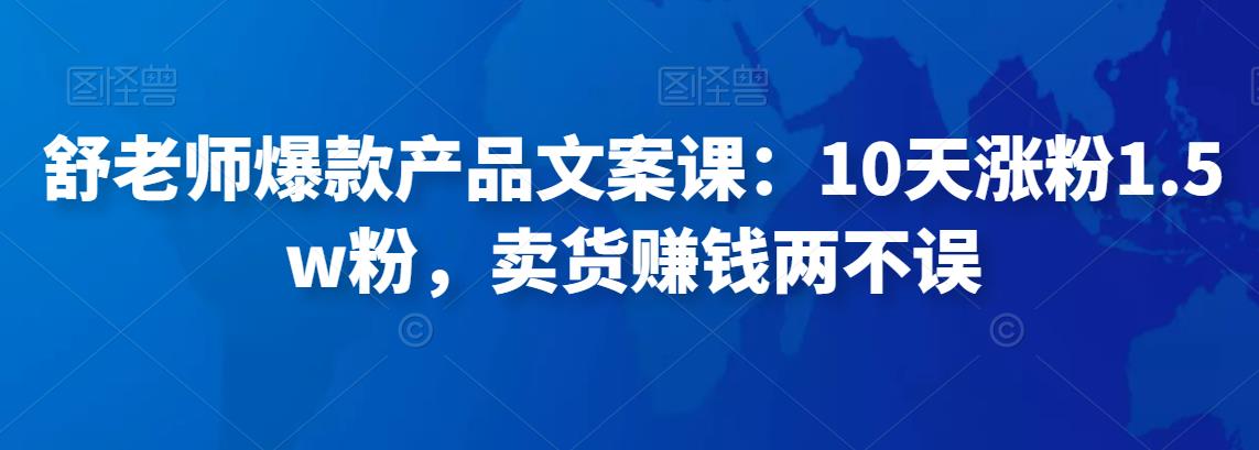 舒老师爆款产品文案课：10天涨粉1.5w粉，卖货赚钱两不误-狂神云浏览专注活动，软件，教程分享！总之就是网络那些事。