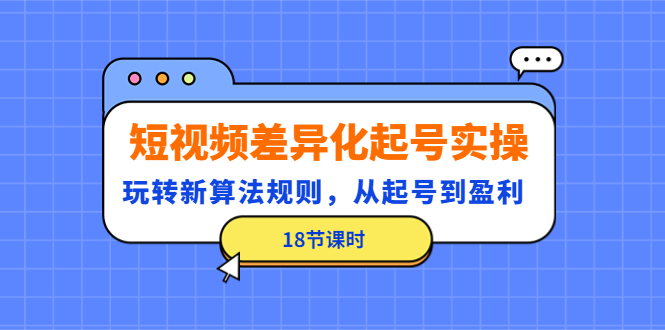 （4490期）短视频差异化起号实操，玩转新算法规则，从起号到盈利（18节课时）-狂神云浏览专注活动，软件，教程分享！总之就是网络那些事。