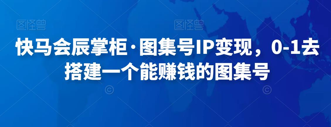 快马会辰掌柜·图集号IP变现，0-1去搭建一个能赚钱的图集号-狂神云浏览专注活动，软件，教程分享！总之就是网络那些事。