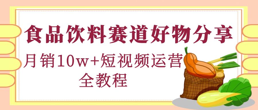 （4413期）食品饮料赛道好物分享，月销10W+短视频运营全教程！-狂神云浏览专注活动，软件，教程分享！总之就是网络那些事。