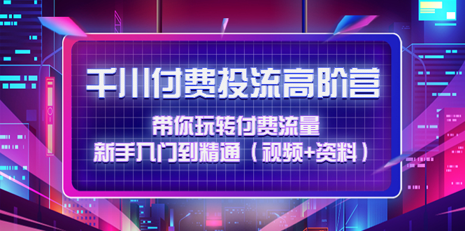 （4466期）千川付费投流高阶训练营：带你玩转付费流量，新手入门到精通（视频+资料）-狂神云浏览专注活动，软件，教程分享！总之就是网络那些事。