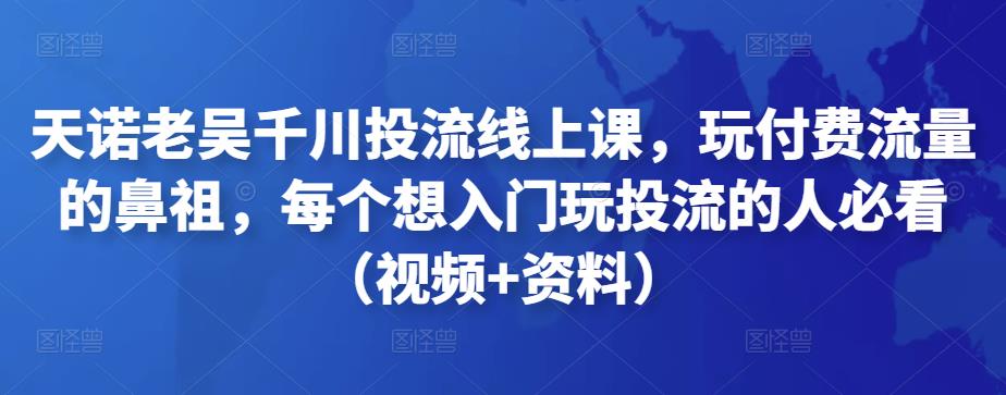 天诺老吴千川投流线上课，玩付费流量的鼻祖，每个想入门玩投流的人必看（视频+资料）-狂神云浏览专注活动，软件，教程分享！总之就是网络那些事。