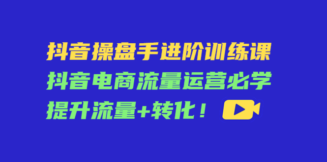 （4327期）抖音操盘手进阶训练课：抖音电商流量运营必学，提升流量+转化！-狂神云浏览专注活动，软件，教程分享！总之就是网络那些事。