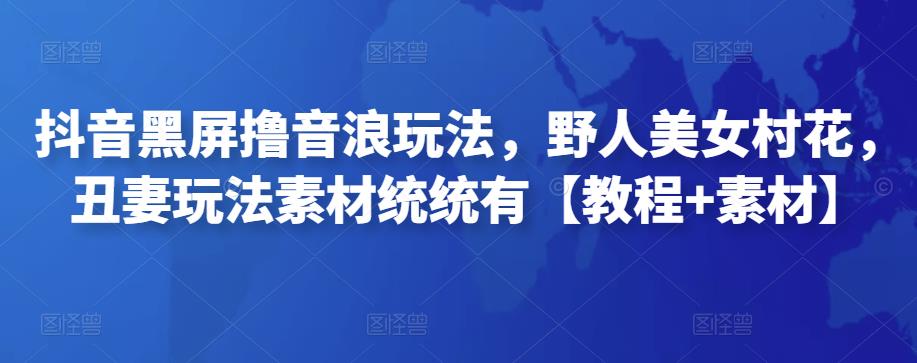 抖音黑屏撸音浪玩法，野人美女村花，丑妻玩法素材统统有【教程+素材】-狂神云浏览专注活动，软件，教程分享！总之就是网络那些事。