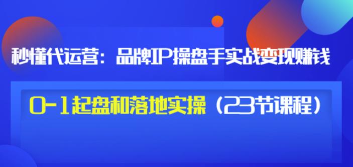 秒懂代运营:品牌IP操盘手实战赚钱,0-1起盘和落地实操(23节课程)价值199-狂神云浏览专注活动,软件,教程分享!总之就是网络那些事。