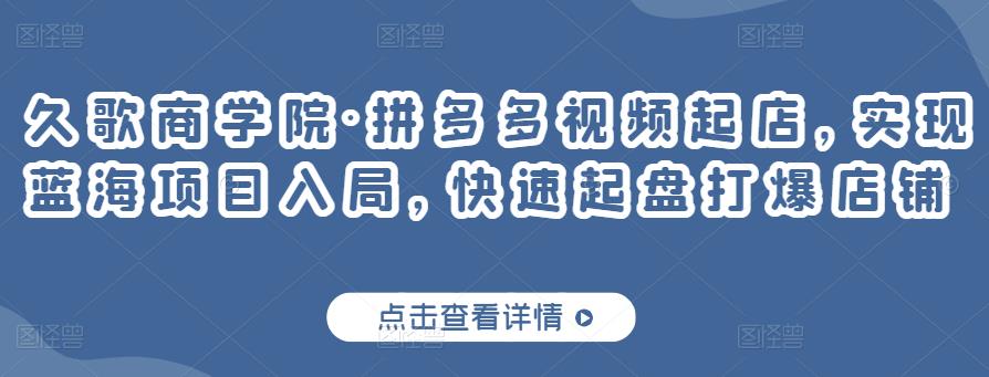 久歌商学院·拼多多视频起店，实现蓝海项目入局，快速起盘打爆店铺-狂神云浏览专注活动，软件，教程分享！总之就是网络那些事。