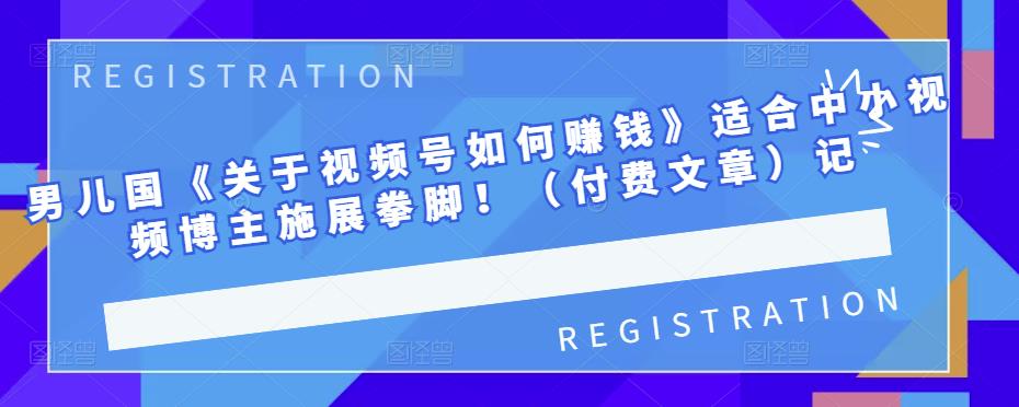 男儿国《关于视频号如何赚钱》适合中小视频博主施展拳脚！（付费文章）-狂神云浏览专注活动，软件，教程分享！总之就是网络那些事。