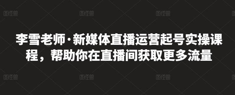 李雪老师·新媒体直播运营起号实操课程，帮助你在直播间获取更多流量-狂神云浏览专注活动，软件，教程分享！总之就是网络那些事。