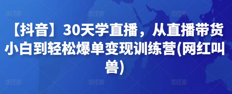 【抖音】30天学直播，从直播带货小白到轻松爆单变现训练营(网红叫兽)-狂神云浏览专注活动，软件，教程分享！总之就是网络那些事。
