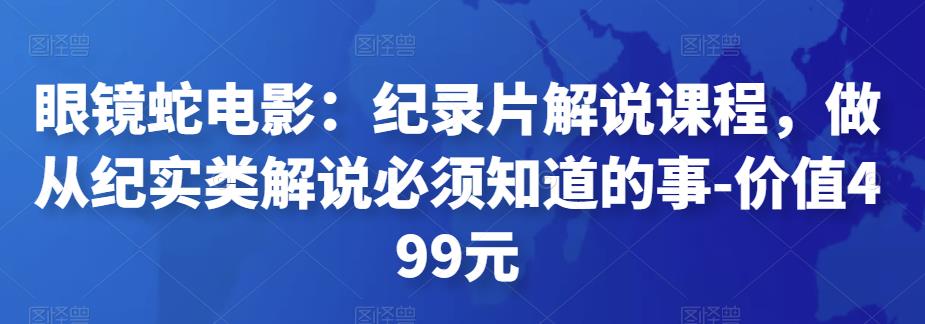 眼镜蛇电影：纪录片解说课程，做从纪实类解说必须知道的事-价值499元-狂神云浏览专注活动，软件，教程分享！总之就是网络那些事。