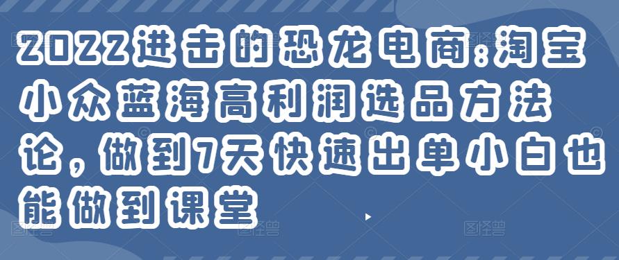 2022进击的恐龙电商:淘宝小众蓝海高利润选品方法论，做到7天快速出单小白也能做到-狂神云浏览专注活动，软件，教程分享！总之就是网络那些事。