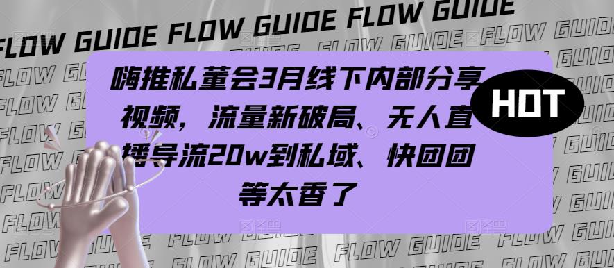 嗨推私董会3月线下内部分享视频，流量新破局、无人直播导流20w到私域、快团团等太香了-狂神云浏览专注活动，软件，教程分享！总之就是网络那些事。