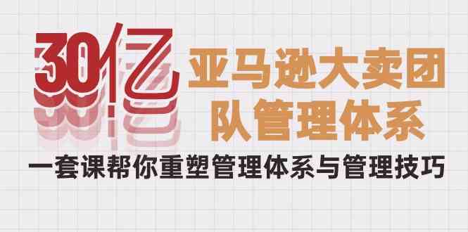 （10178期）30亿-亚马逊大卖团队管理体系，一套课帮你重塑管理体系与管理技巧-狂神云浏览专注活动，软件，教程分享！总之就是网络那些事。