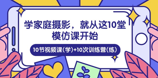 （10582期）学家庭 摄影，就从这10堂模仿课开始 ，10节视频课(学)+10次训练营(练)-狂神云浏览专注活动，软件，教程分享！总之就是网络那些事。
