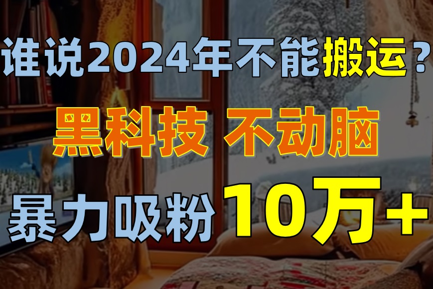 （10634期）谁说2024年不能搬运？只动手不动脑，自媒体平台单月暴力涨粉10000+-狂神云浏览专注活动，软件，教程分享！总之就是网络那些事。