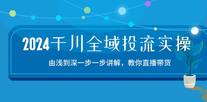 （10848期）2024千川-全域投流精品实操：由谈到深一步一步讲解，教你直播带货-15节-狂神云浏览专注活动，软件，教程分享！总之就是网络那些事。