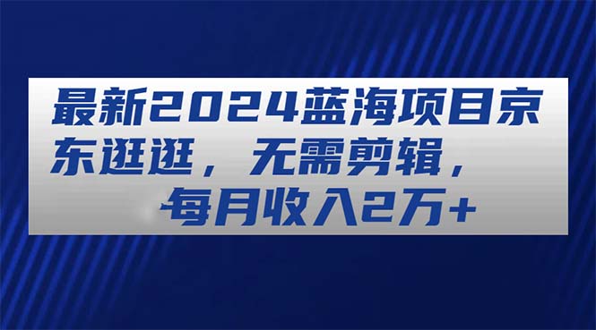 （11041期）最新2024蓝海项目京东逛逛，无需剪辑，每月收入2万+-狂神云浏览专注活动，软件，教程分享！总之就是网络那些事。