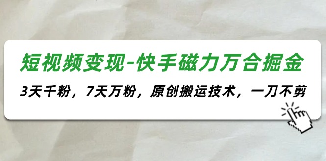 （11691期）短视频变现-快手磁力万合掘金，3天千粉，7天万粉，原创搬运技术，一刀不剪-狂神云浏览专注活动，软件，教程分享！总之就是网络那些事。
