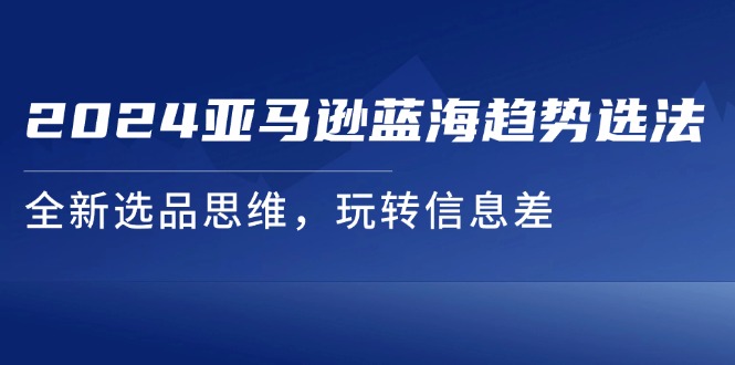 （11703期）2024亚马逊蓝海趋势选法，全新选品思维，玩转信息差-狂神云浏览专注活动，软件，教程分享！总之就是网络那些事。