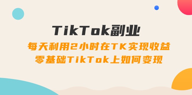 （11826期）TikTok副业：每天利用2小时在TK实现收益，零基础TikTok上如何变现，34节程-狂神云浏览专注活动，软件，教程分享！总之就是网络那些事。
