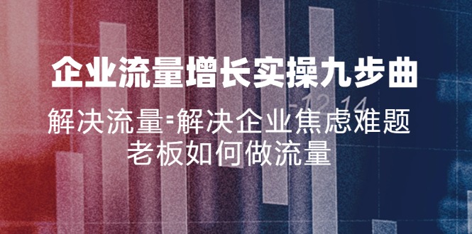 （11822期）企业流量增长实战九步曲，解决流量=解决企业焦虑难题，老板如何做流量-狂神云浏览专注活动，软件，教程分享！总之就是网络那些事。