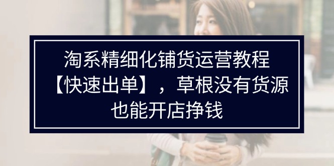 （11937期）淘系精细化铺货运营教程【快速出单】，草根没有货源，也能开店挣钱-狂神云浏览专注活动，软件，教程分享！总之就是网络那些事。