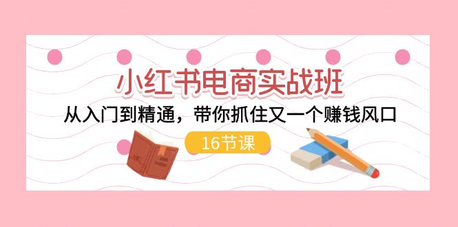 （11533期）小红书电商实战班，从入门到精通，带你抓住又一个赚钱风口（16节）-狂神云浏览专注活动，软件，教程分享！总之就是网络那些事。