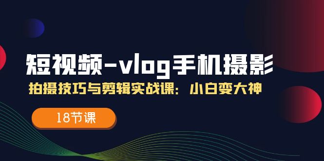 （11518期）短视频-vlog手机摄影：拍摄技巧与剪辑实战课：小白变大神（18节课）-狂神云浏览专注活动，软件，教程分享！总之就是网络那些事。