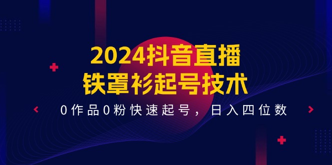 （11496期）2024抖音直播-铁罩衫起号技术，0作品0粉快速起号，日入四位数（14节课）-狂神云浏览专注活动，软件，教程分享！总之就是网络那些事。