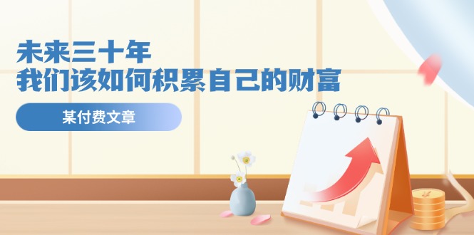 （11480期）某公众号付费文《未来三十年，我们该如何积累自己的财富》-狂神云浏览专注活动，软件，教程分享！总之就是网络那些事。