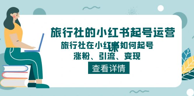 （11419期）旅行社的小红书起号运营课，旅行社在小红书如何起号、涨粉、引流、变现-狂神云浏览专注活动，软件，教程分享！总之就是网络那些事。