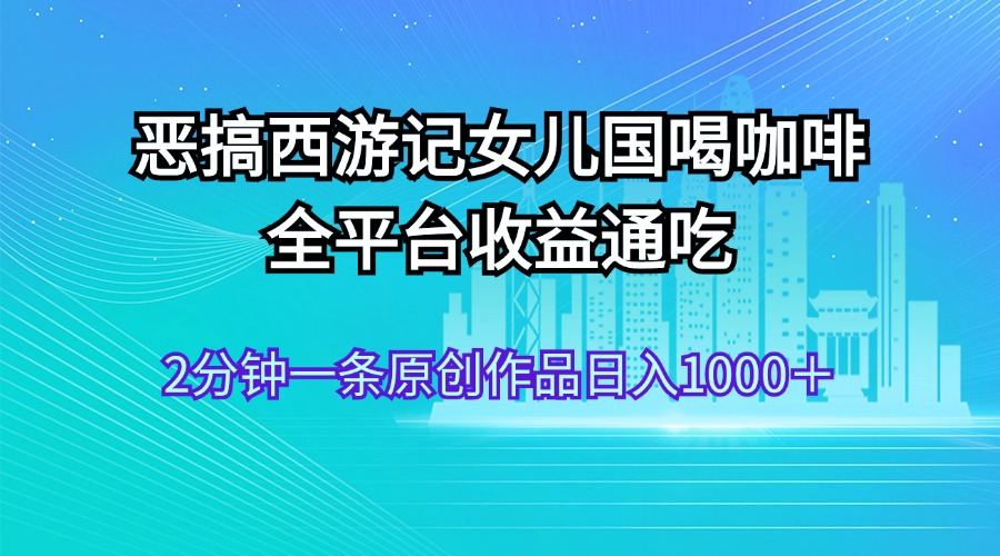 （11985期）恶搞西游记女儿国喝咖啡 全平台收益通吃 2分钟一条原创作品日入1000＋-狂神云浏览专注活动，软件，教程分享！总之就是网络那些事。