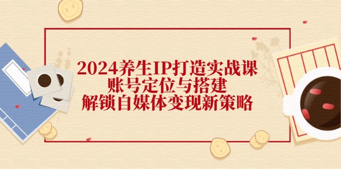 （12259期）2024养生IP打造实战课：账号定位与搭建，解锁自媒体变现新策略-狂神云浏览专注活动，软件，教程分享！总之就是网络那些事。