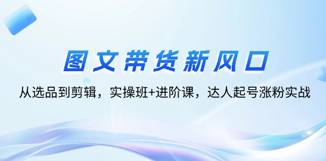 （12306期）图文带货新风口：从选品到剪辑，实操班+进阶课，达人起号涨粉实战-狂神云浏览专注活动，软件，教程分享！总之就是网络那些事。