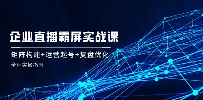 （12338期）企 业 直 播 霸 屏实战课：矩阵构建+运营起号+复盘优化，全程实操指南-狂神云浏览专注活动，软件，教程分享！总之就是网络那些事。