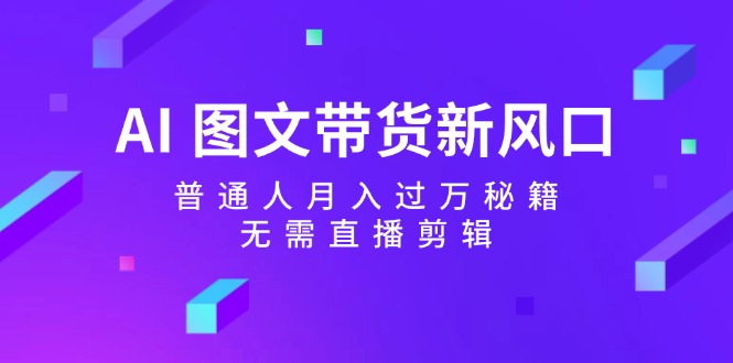 （12348期）AI 图文带货新风口：普通人月入过万秘籍，无需直播剪辑-狂神云浏览专注活动，软件，教程分享！总之就是网络那些事。