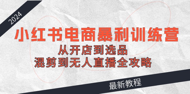（12361期）2024小红书电商暴利训练营：从开店到选品，混剪到无人直播全攻略-狂神云浏览专注活动，软件，教程分享！总之就是网络那些事。